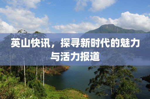 英山快讯，探寻新时代的魅力与活力报道