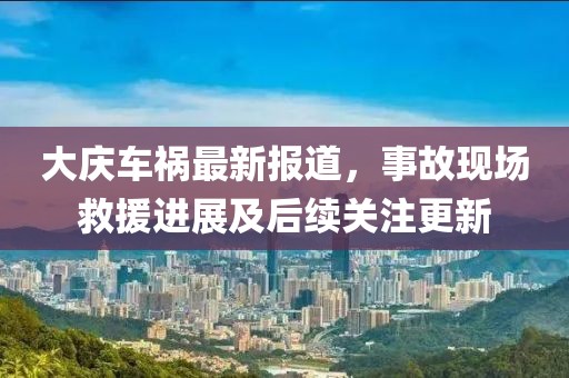 大庆车祸最新报道，事故现场救援进展及后续关注更新