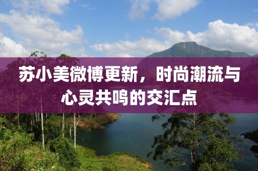 苏小美微博更新，时尚潮流与心灵共鸣的交汇点