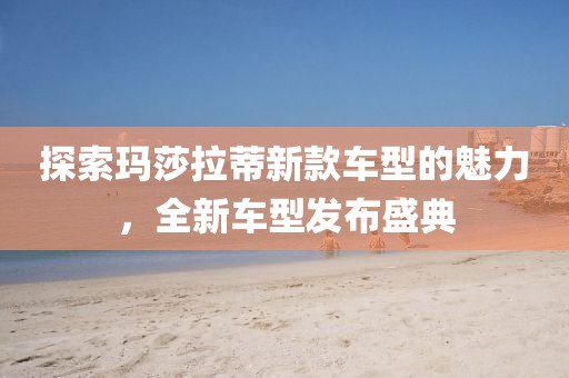探索玛莎拉蒂新款车型的魅力，全新车型发布盛典