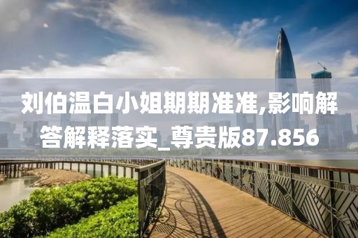 刘伯温白小姐期期准准,影响解答解释落实_尊贵版87.856