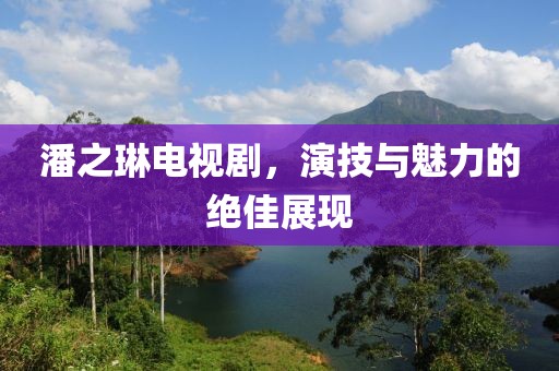 潘之琳电视剧，演技与魅力的绝佳展现