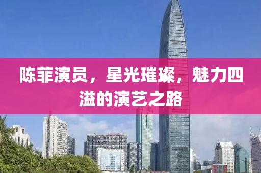 陈菲演员，星光璀璨，魅力四溢的演艺之路