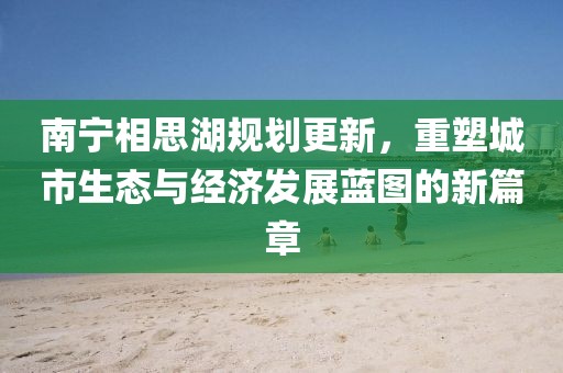 南宁相思湖规划更新，重塑城市生态与经济发展蓝图的新篇章