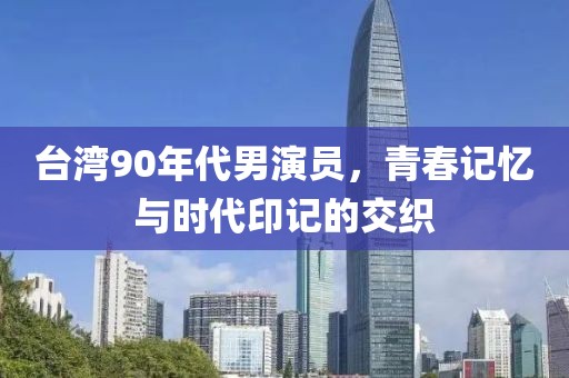 台湾90年代男演员，青春记忆与时代印记的交织