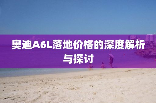 奥迪A6L落地价格的深度解析与探讨