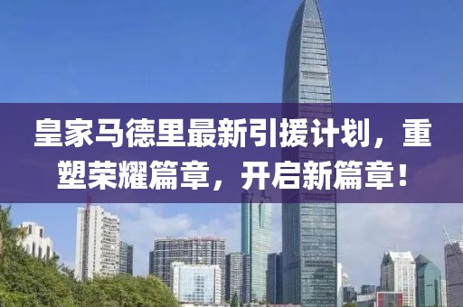皇家马德里最新引援计划，重塑荣耀篇章，开启新篇章！