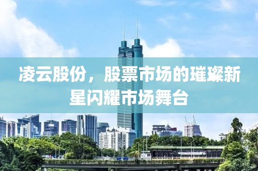 凌云股份，股票市场的璀璨新星闪耀市场舞台
