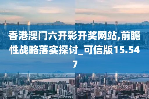 香港澳门六开彩开奖网站,前瞻性战略落实探讨_可信版15.547