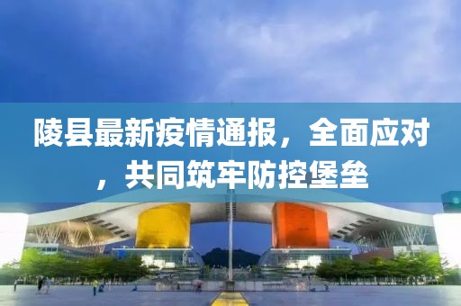 陵县最新疫情通报，全面应对，共同筑牢防控堡垒