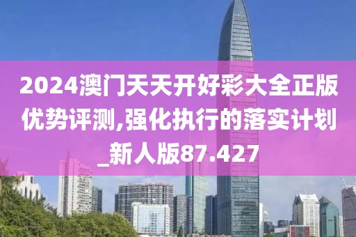 2024澳门天天开好彩大全正版优势评测,强化执行的落实计划_新人版87.427
