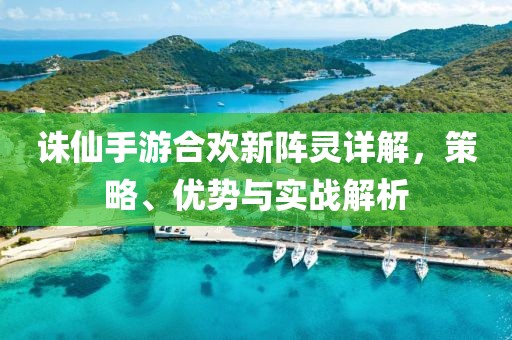 诛仙手游合欢新阵灵详解，策略、优势与实战解析