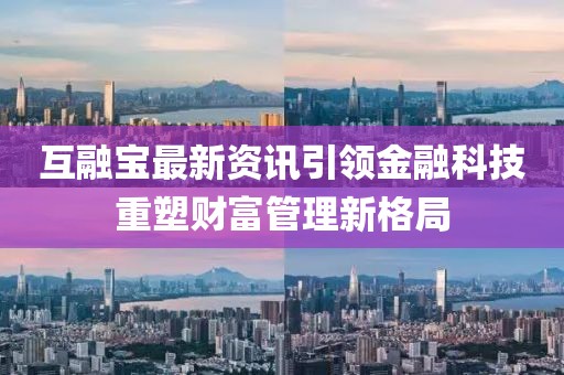 互融宝最新资讯引领金融科技重塑财富管理新格局
