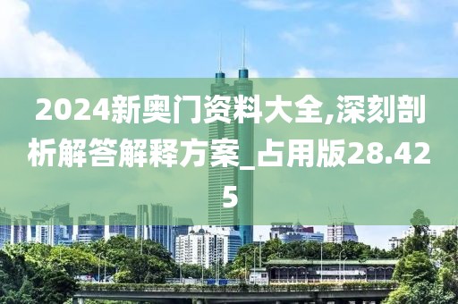 2024新奥门资料大全,深刻剖析解答解释方案_占用版28.425