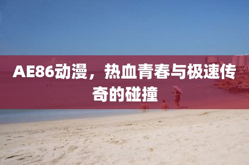AE86动漫，热血青春与极速传奇的碰撞