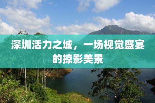 深圳活力之城，一场视觉盛宴的掠影美景