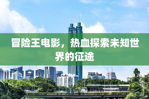 冒险王电影，热血探索未知世界的征途