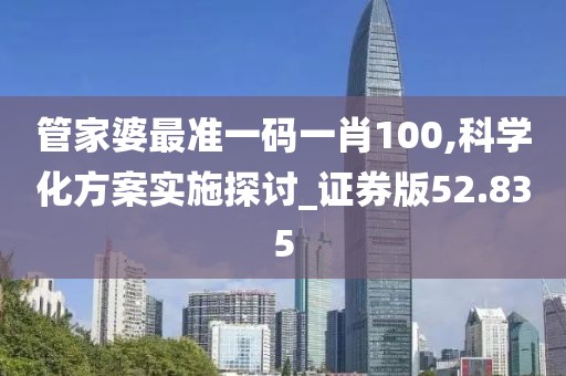 管家婆最准一码一肖100,科学化方案实施探讨_证券版52.835