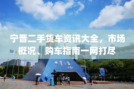 宁晋二手货车资讯大全，市场概况、购车指南一网打尽