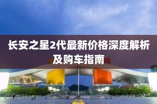 长安之星2代最新价格深度解析及购车指南
