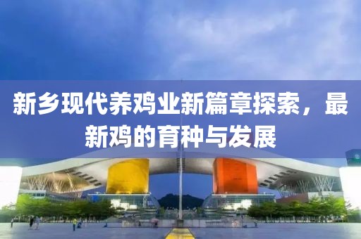 新乡现代养鸡业新篇章探索，最新鸡的育种与发展