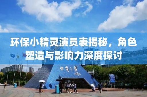 环保小精灵演员表揭秘，角色塑造与影响力深度探讨