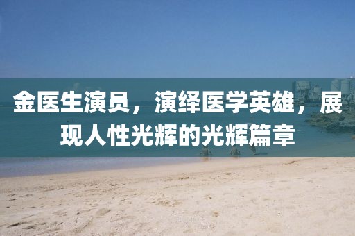 金医生演员，演绎医学英雄，展现人性光辉的光辉篇章