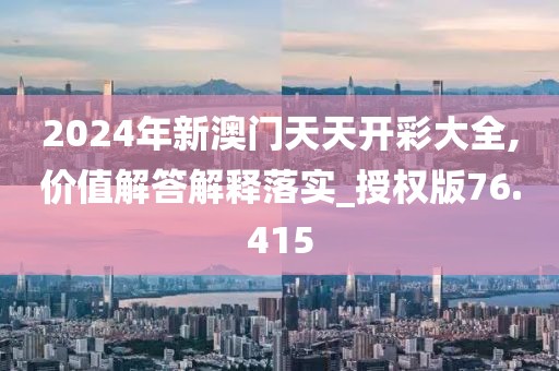 2024年新澳门天天开彩大全,价值解答解释落实_授权版76.415