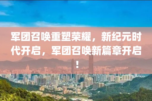 军团召唤重塑荣耀，新纪元时代开启，军团召唤新篇章开启！