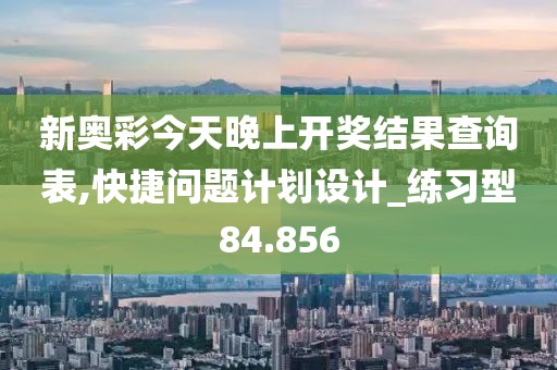 新奥彩今天晚上开奖结果查询表,快捷问题计划设计_练习型84.856