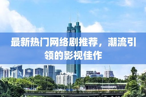 最新热门网络剧推荐，潮流引领的影视佳作