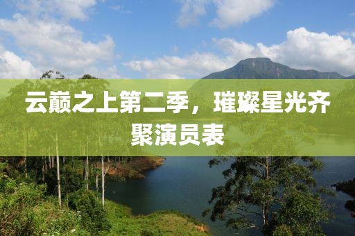 云巅之上第二季，璀璨星光齐聚演员表