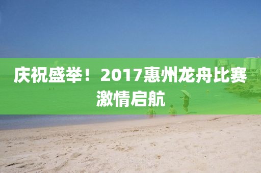 庆祝盛举！2017惠州龙舟比赛激情启航