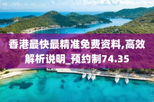香港最快最精准免费资料,高效解析说明_预约制74.35