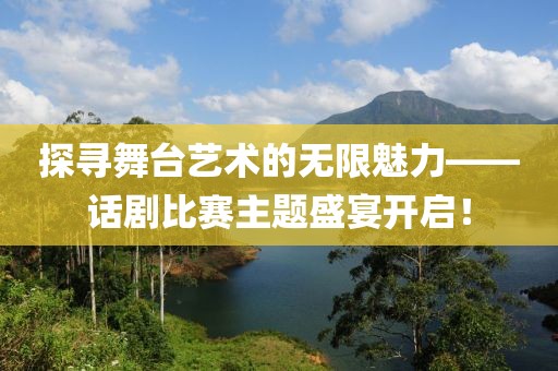 探寻舞台艺术的无限魅力——话剧比赛主题盛宴开启！