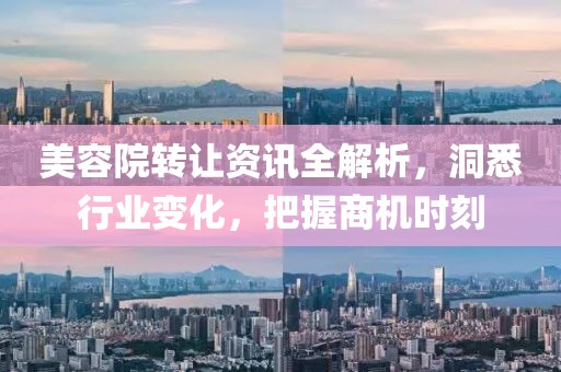 美容院转让资讯全解析，洞悉行业变化，把握商机时刻