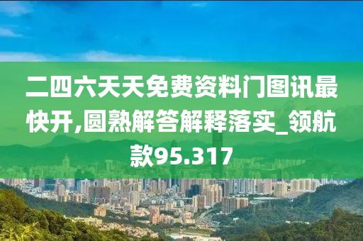 二四六天天免费资料门图讯最快开,圆熟解答解释落实_领航款95.317