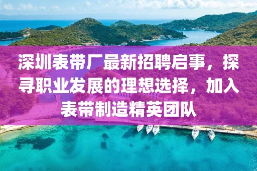 深圳表带厂最新招聘启事，探寻职业发展的理想选择，加入表带制造精英团队