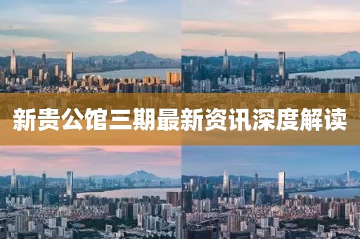 新贵公馆三期最新资讯深度解读