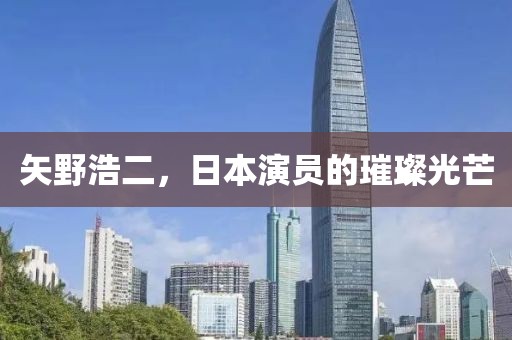 矢野浩二，日本演员的璀璨光芒