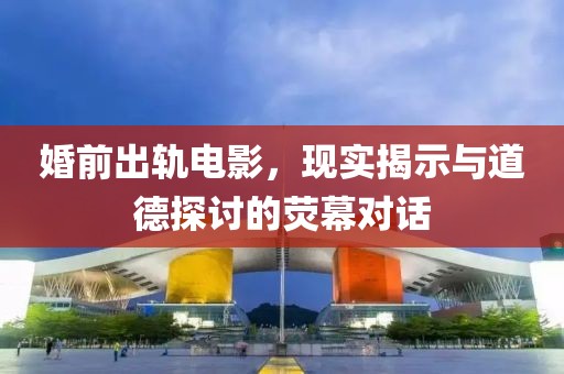 婚前出轨电影，现实揭示与道德探讨的荧幕对话