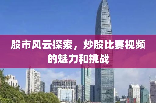 股市风云探索，炒股比赛视频的魅力和挑战