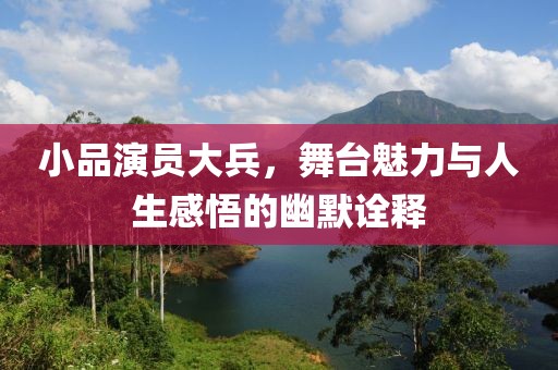 小品演员大兵，舞台魅力与人生感悟的幽默诠释