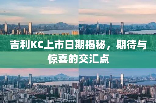 吉利KC上市日期揭秘，期待与惊喜的交汇点