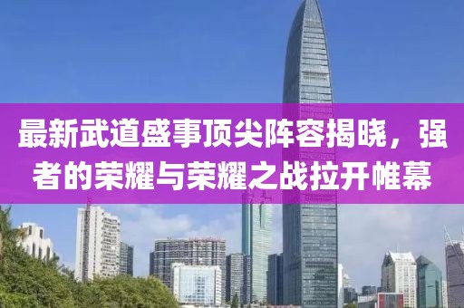 最新武道盛事顶尖阵容揭晓，强者的荣耀与荣耀之战拉开帷幕