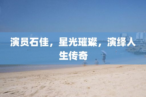 演员石佳，星光璀璨，演绎人生传奇