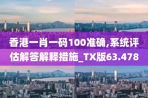 香港一肖一码100准确,系统评估解答解释措施_TX版63.478