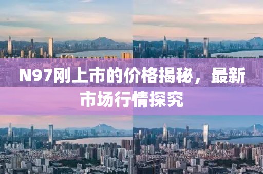 N97刚上市的价格揭秘，最新市场行情探究