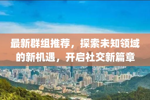 最新群组推荐，探索未知领域的新机遇，开启社交新篇章
