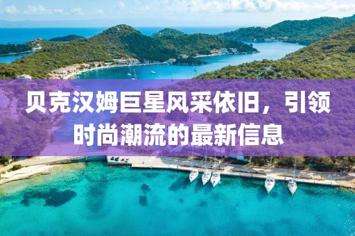 贝克汉姆巨星风采依旧，引领时尚潮流的最新信息